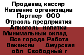 Продавец-кассир › Название организации ­ Партнер, ООО › Отрасль предприятия ­ Алкоголь, напитки › Минимальный оклад ­ 1 - Все города Работа » Вакансии   . Амурская обл.,Свободный г.